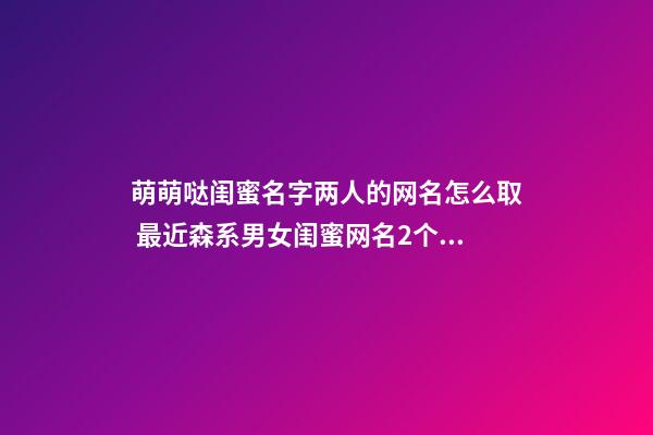 萌萌哒闺蜜名字两人的网名怎么取 最近森系男女闺蜜网名2个字大全